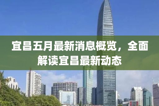 宜昌五月最新消息概览，全面解读宜昌最新动态