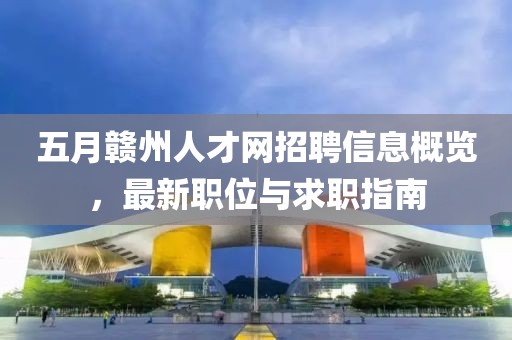 五月赣州人才网招聘信息概览，最新职位与求职指南