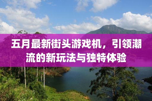 五月最新街头游戏机，引领潮流的新玩法与独特体验