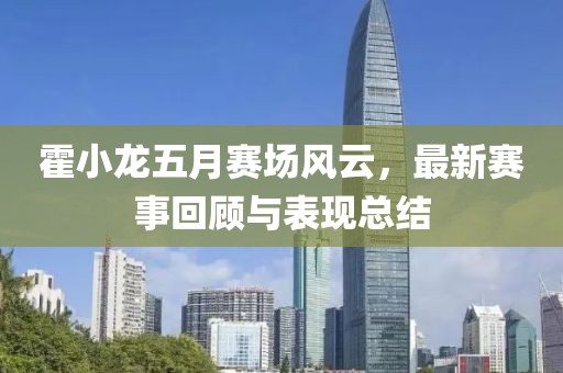 霍小龙五月赛场风云，最新赛事回顾与表现总结