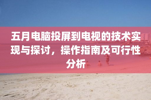 五月电脑投屏到电视的技术实现与探讨，操作指南及可行性分析