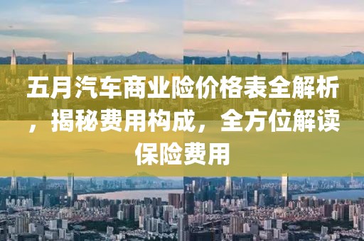 五月汽车商业险价格表全解析，揭秘费用构成，全方位解读保险费用
