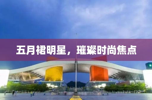 五月裙明星，璀璨时尚焦点