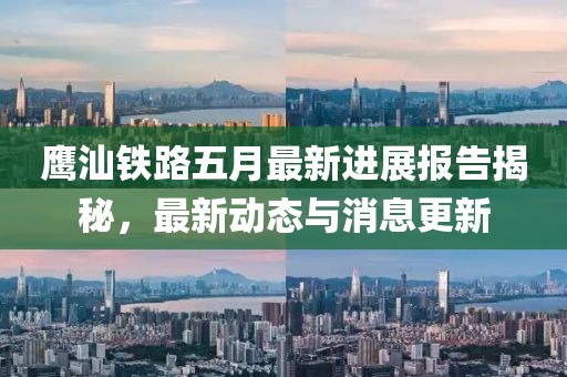 鹰汕铁路五月最新进展报告揭秘，最新动态与消息更新