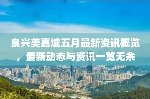 良兴美嘉城五月最新资讯概览，最新动态与资讯一览无余