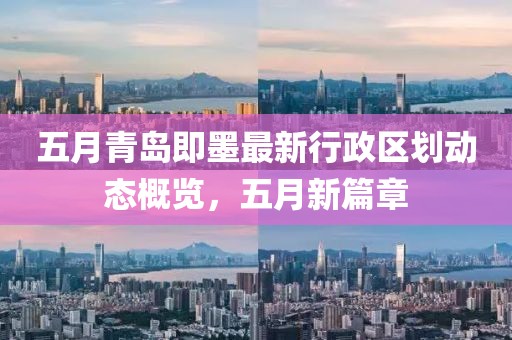 五月青岛即墨最新行政区划动态概览，五月新篇章