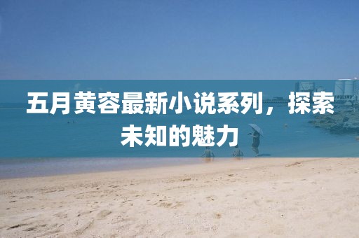 五月黄容最新小说系列，探索未知的魅力