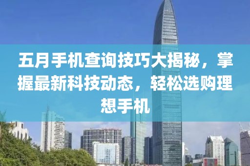 五月手机查询技巧大揭秘，掌握最新科技动态，轻松选购理想手机