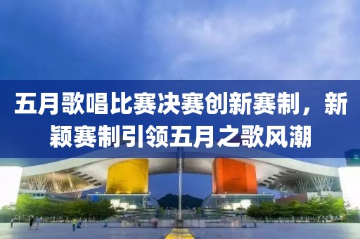 五月歌唱比赛决赛创新赛制，新颖赛制引领五月之歌风潮