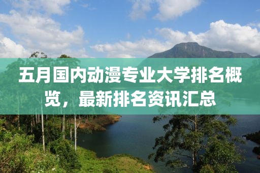 五月国内动漫专业大学排名概览，最新排名资讯汇总