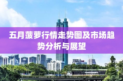 五月菠萝行情走势图及市场趋势分析与展望