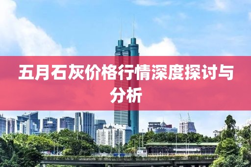 五月石灰价格行情深度探讨与分析