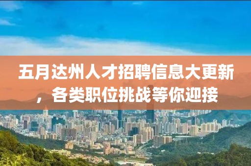 五月达州人才招聘信息大更新，各类职位挑战等你迎接