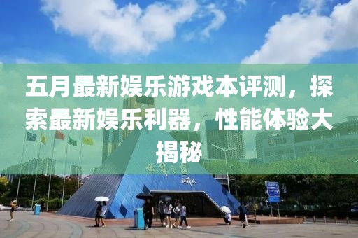 五月最新娱乐游戏本评测，探索最新娱乐利器，性能体验大揭秘