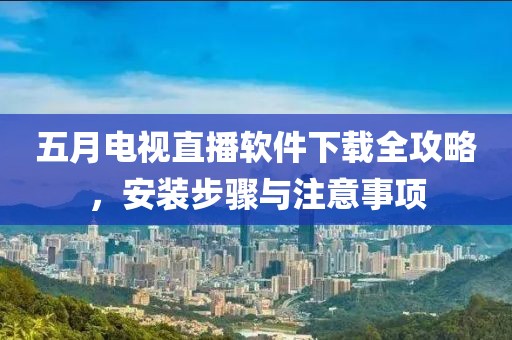 五月电视直播软件下载全攻略，安装步骤与注意事项