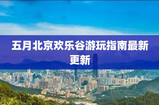 五月北京欢乐谷游玩指南最新更新