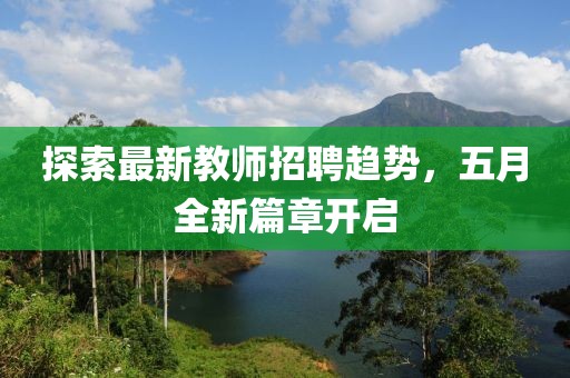 探索最新教师招聘趋势，五月全新篇章开启