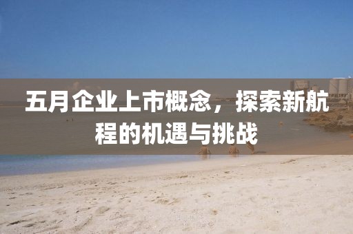 五月企业上市概念，探索新航程的机遇与挑战