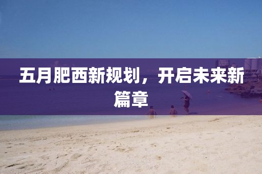 五月肥西新规划，开启未来新篇章