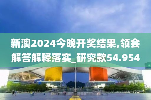 新澳2024今晚开奖结果,领会解答解释落实_研究款54.954