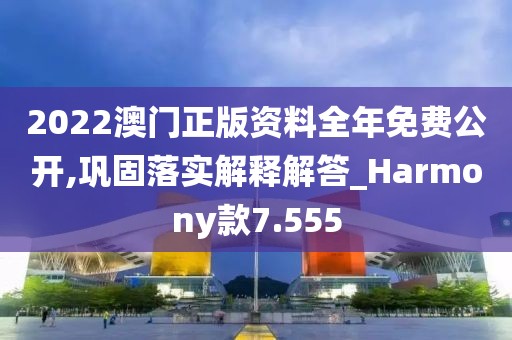 2022澳门正版资料全年免费公开,巩固落实解释解答_Harmony款7.555