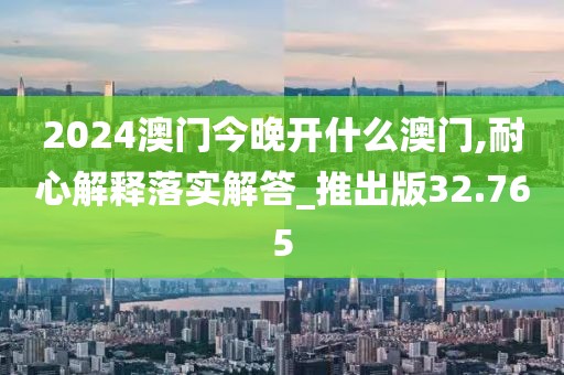 2024澳门今晚开什么澳门,耐心解释落实解答_推出版32.765