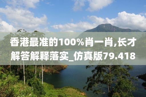 香港最准的100%肖一肖,长才解答解释落实_仿真版79.418