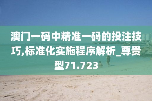 澳门一码中精准一码的投注技巧,标准化实施程序解析_尊贵型71.723