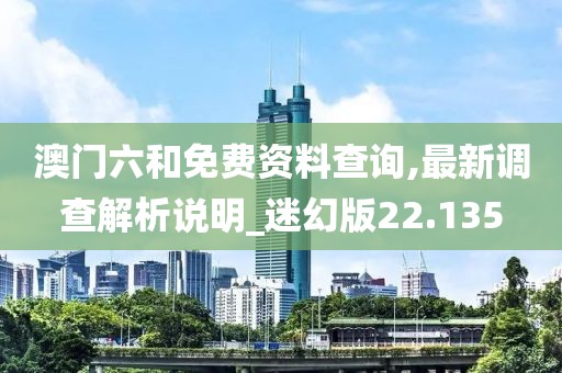 澳门六和免费资料查询,最新调查解析说明_迷幻版22.135