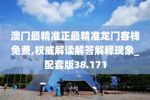 澳门最精准正最精准龙门客栈免费,权威解读解答解释现象_配套版38.171