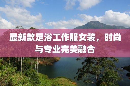 最新款足浴工作服女装，时尚与专业完美融合
