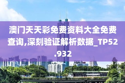 澳门天天彩免费资料大全免费查询,深刻验证解析数据_TP52.932