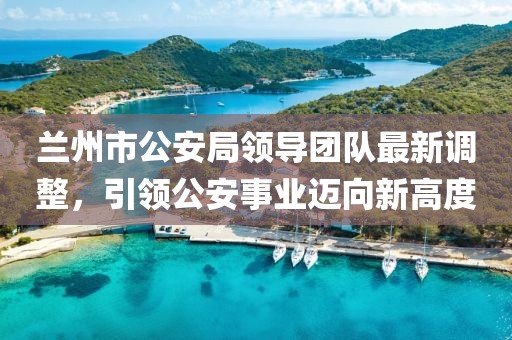 兰州市公安局领导团队最新调整，引领公安事业迈向新高度