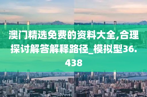 澳门精选免费的资料大全,合理探讨解答解释路径_模拟型36.438