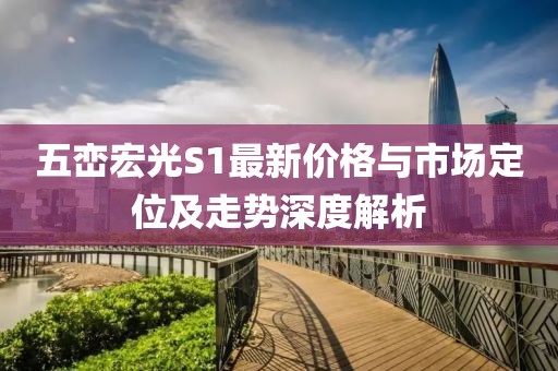 五峦宏光S1最新价格与市场定位及走势深度解析