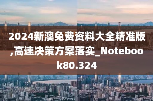 2024新澳免费资料大全精准版,高速决策方案落实_Notebook80.324