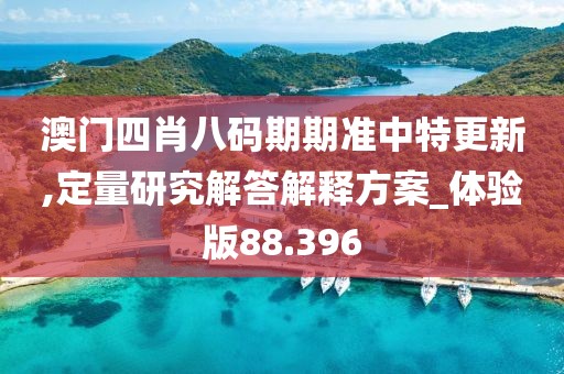 澳门四肖八码期期准中特更新,定量研究解答解释方案_体验版88.396