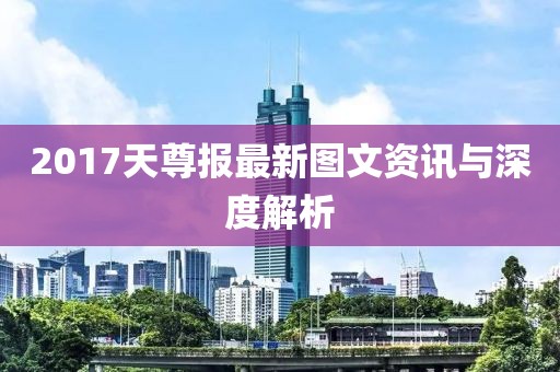 2017天尊报最新图文资讯与深度解析