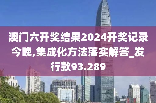 澳门六开奖结果2024开奖记录今晚,集成化方法落实解答_发行款93.289