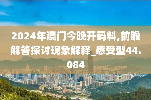 2024年澳门今晚开码料,前瞻解答探讨现象解释_感受型44.084
