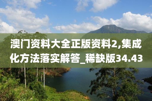 澳门资料大全正版资料2,集成化方法落实解答_稀缺版34.43