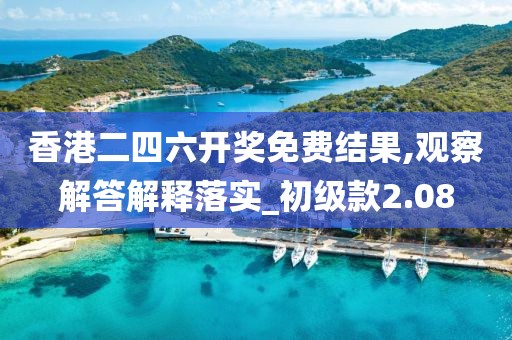 香港二四六开奖免费结果,观察解答解释落实_初级款2.08