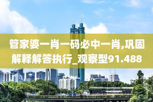 管家婆一肖一码必中一肖,巩固解释解答执行_观察型91.488