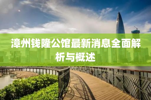 漳州钱隆公馆最新消息全面解析与概述