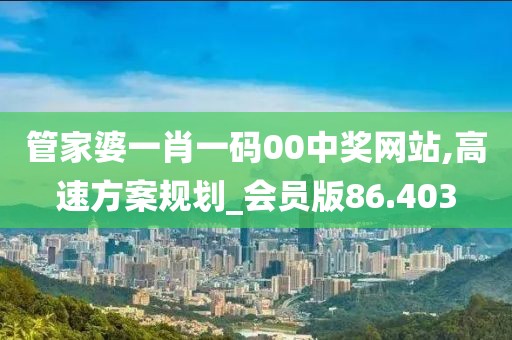 管家婆一肖一码00中奖网站,高速方案规划_会员版86.403