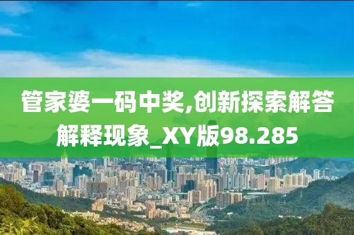 管家婆一码中奖,创新探索解答解释现象_XY版98.285