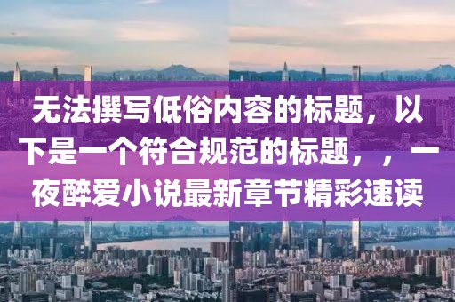 无法撰写低俗内容的标题，以下是一个符合规范的标题，，一夜醉爱小说最新章节精彩速读
