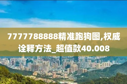 7777788888精准跑狗图,权威诠释方法_超值款40.008