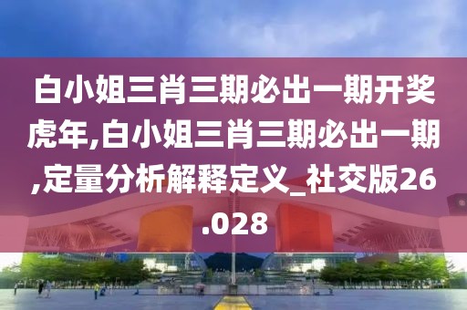 白小姐三肖三期必出一期开奖虎年,白小姐三肖三期必出一期,定量分析解释定义_社交版26.028