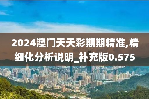 2024澳门天天彩期期精准,精细化分析说明_补充版0.575